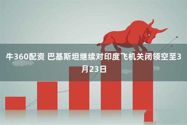 牛360配资 巴基斯坦继续对印度飞机关闭领空至3月23日
