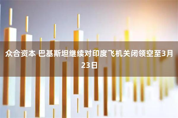 众合资本 巴基斯坦继续对印度飞机关闭领空至3月23日