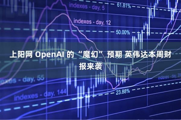 上阳网 OpenAI 的 “魔幻” 预期 英伟达本周财报来袭