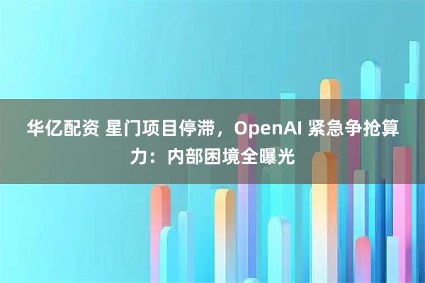 华亿配资 星门项目停滞，OpenAI 紧急争抢算力：内部困境全曝光