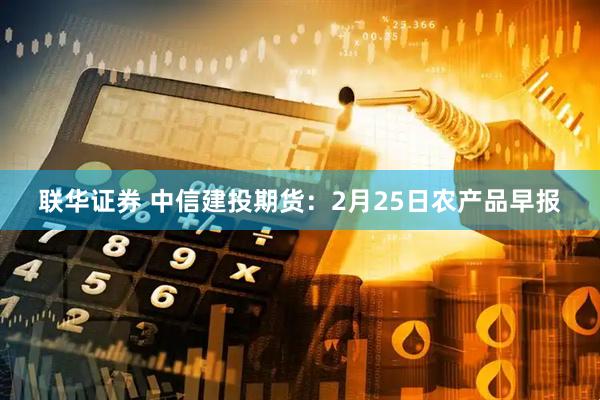 联华证券 中信建投期货：2月25日农产品早报