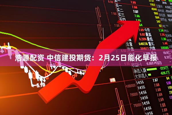 浩源配资 中信建投期货：2月25日能化早报