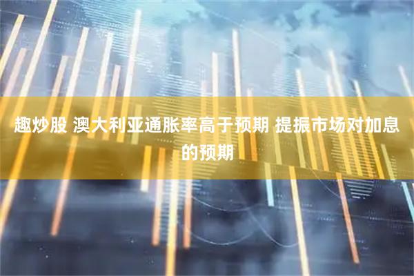 趣炒股 澳大利亚通胀率高于预期 提振市场对加息的预期