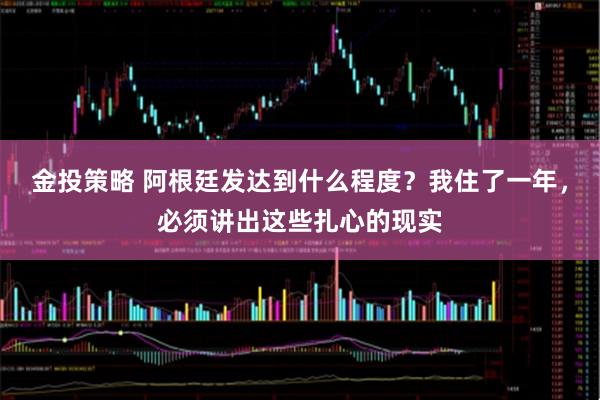 金投策略 阿根廷发达到什么程度？我住了一年，必须讲出这些扎心的现实