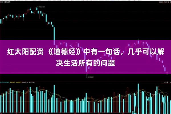红太阳配资 《道德经》中有一句话，几乎可以解决生活所有的问题