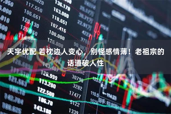 天宇优配 若枕边人变心，别怪感情薄！老祖宗的话道破人性