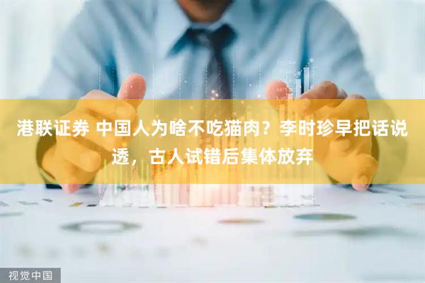 港联证券 中国人为啥不吃猫肉？李时珍早把话说透，古人试错后集体放弃