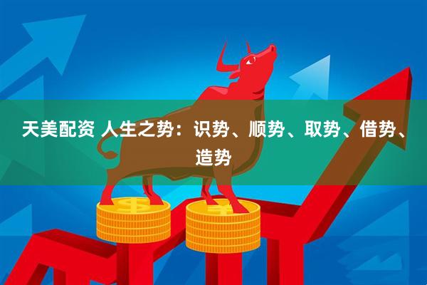 天美配资 人生之势：识势、顺势、取势、借势、造势