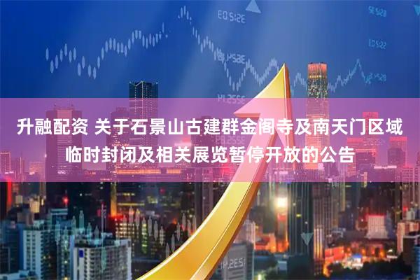 升融配资 关于石景山古建群金阁寺及南天门区域临时封闭及相关展览暂停开放的公告