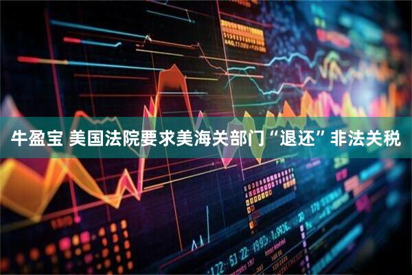 牛盈宝 美国法院要求美海关部门“退还”非法关税