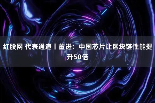 红股网 代表通道丨董进：中国芯片让区块链性能提升50倍