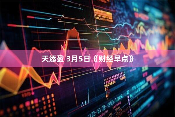 天添盈 3月5日《财经早点》