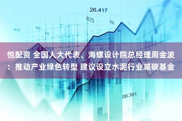 悦配资 全国人大代表、海螺设计院总经理周金波：推动产业绿色转型 建议设立水泥行业减碳基金