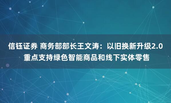 信钰证券 商务部部长王文涛：以旧换新升级2.0 重点支持绿色智能商品和线下实体零售