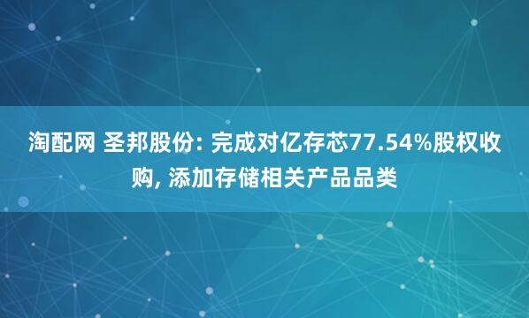 淘配网 圣邦股份: 完成对亿存芯77.54%股权收购, 添加存储相关产品品类