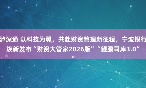 泸深通 以科技为翼，共赴财资管理新征程，宁波银行焕新发布“财资大管家2026版”“鲲鹏司库3.0”