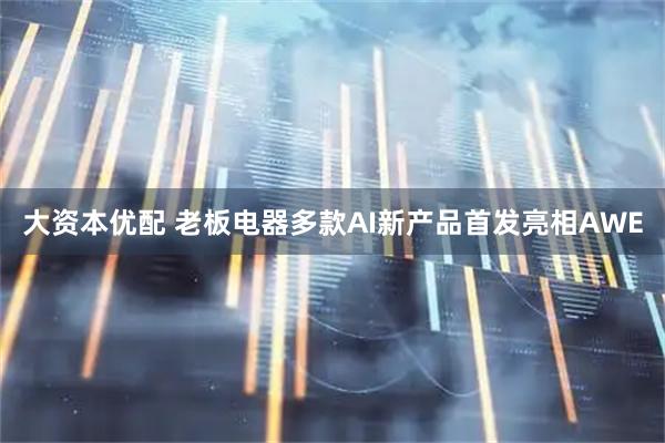 大资本优配 老板电器多款AI新产品首发亮相AWE