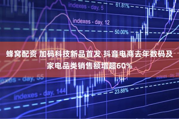 蜂窝配资 加码科技新品首发 抖音电商去年数码及家电品类销售额增超60%