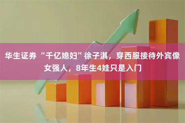 华生证券 “千亿媳妇”徐子淇，穿西服接待外宾像女强人，8年生4娃只是入门