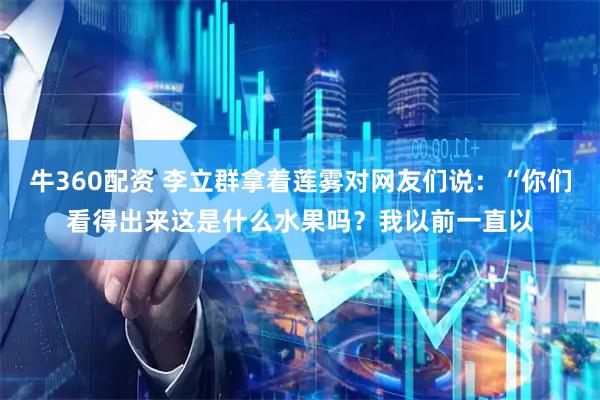 牛360配资 李立群拿着莲雾对网友们说：“你们看得出来这是什么水果吗？我以前一直以