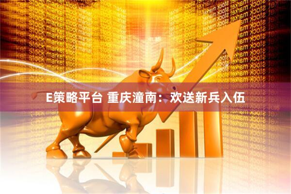 E策略平台 重庆潼南：欢送新兵入伍