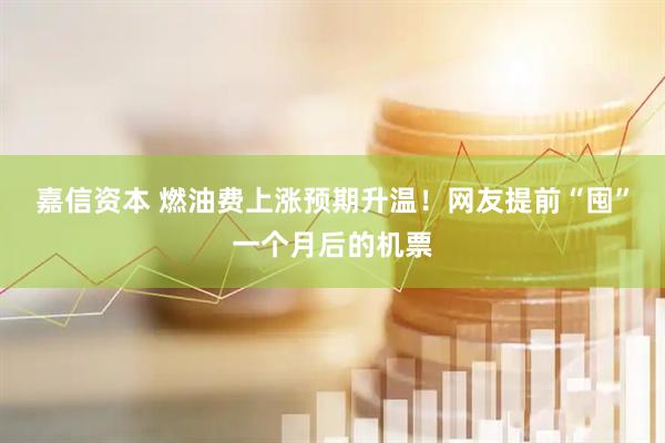 嘉信资本 燃油费上涨预期升温！网友提前“囤”一个月后的机票