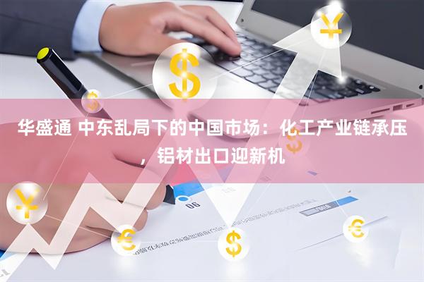 华盛通 中东乱局下的中国市场：化工产业链承压，铝材出口迎新机