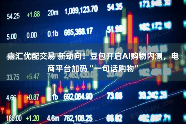 嘉汇优配交易 新动向！豆包开启AI购物内测，电商平台加码“一句话购物”