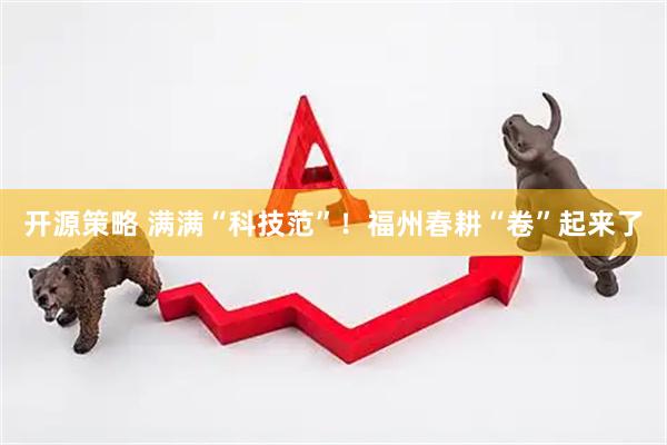 开源策略 满满“科技范”！福州春耕“卷”起来了