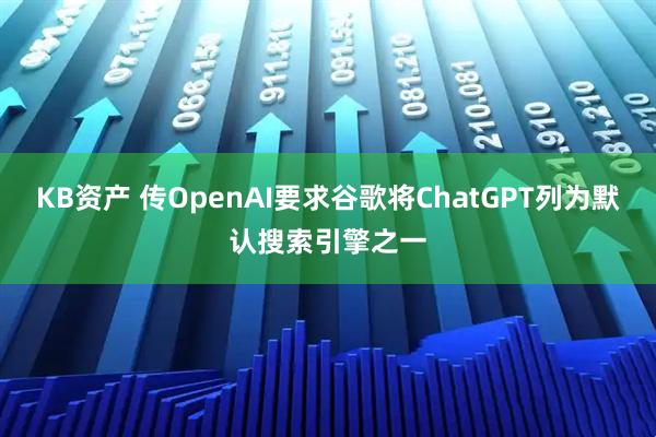 KB资产 传OpenAI要求谷歌将ChatGPT列为默认搜索引擎之一