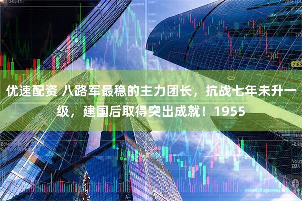 优速配资 八路军最稳的主力团长，抗战七年未升一级，建国后取得突出成就！1955