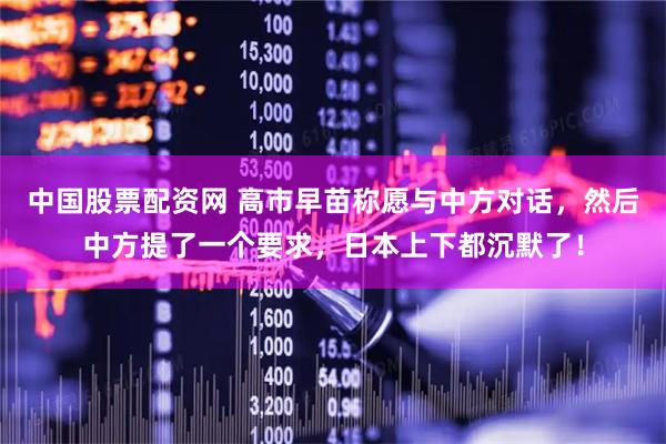 中国股票配资网 高市早苗称愿与中方对话，然后中方提了一个要求，日本上下都沉默了！