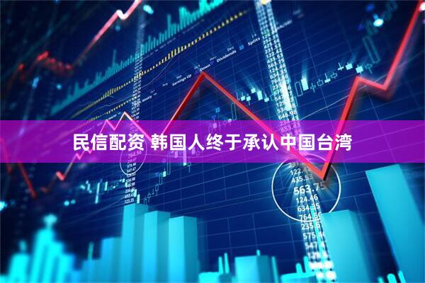 民信配资 韩国人终于承认中国台湾