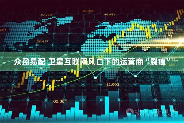 众盈易配 卫星互联网风口下的运营商“裂痕”