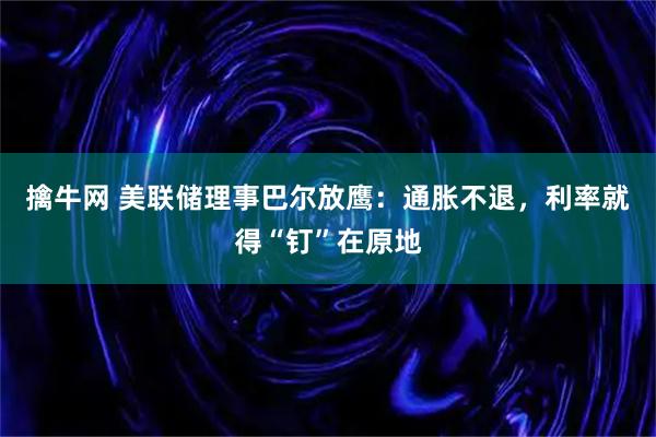 擒牛网 美联储理事巴尔放鹰：通胀不退，利率就得“钉”在原地