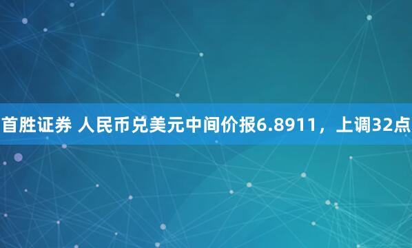 首胜证券 人民币兑美元中间价报6.8911，上调32点