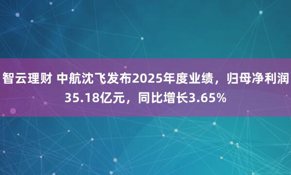 智云理财 中航沈飞发布2025年度业绩，归母净利润35.18亿元，同比增长3.65%