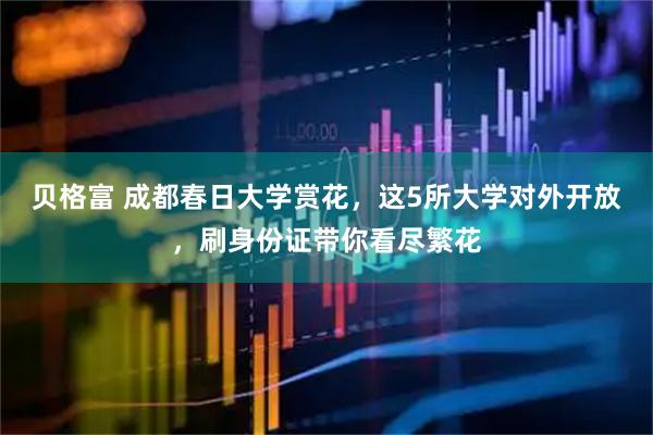 贝格富 成都春日大学赏花，这5所大学对外开放，刷身份证带你看尽繁花