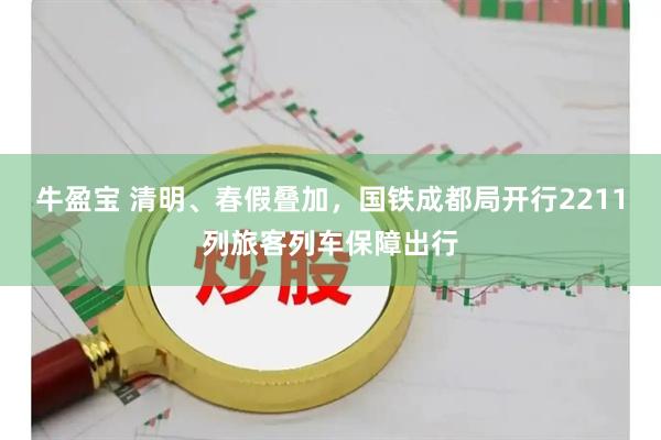 牛盈宝 清明、春假叠加，国铁成都局开行2211列旅客列车保障出行