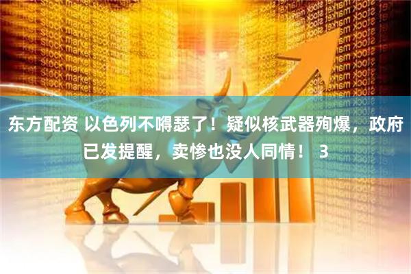 东方配资 以色列不嘚瑟了！疑似核武器殉爆，政府已发提醒，卖惨也没人同情！ 3