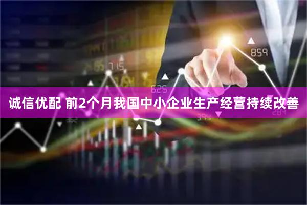 诚信优配 前2个月我国中小企业生产经营持续改善