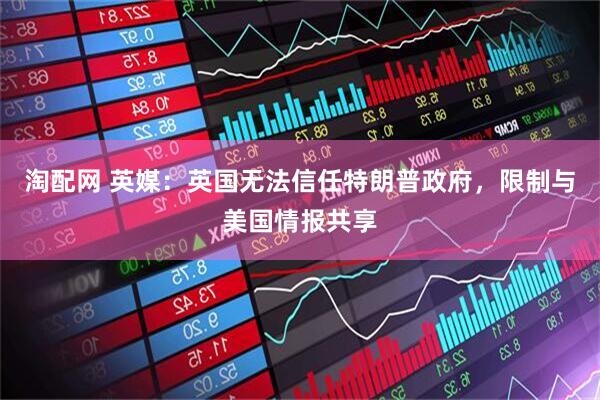 淘配网 英媒：英国无法信任特朗普政府，限制与美国情报共享