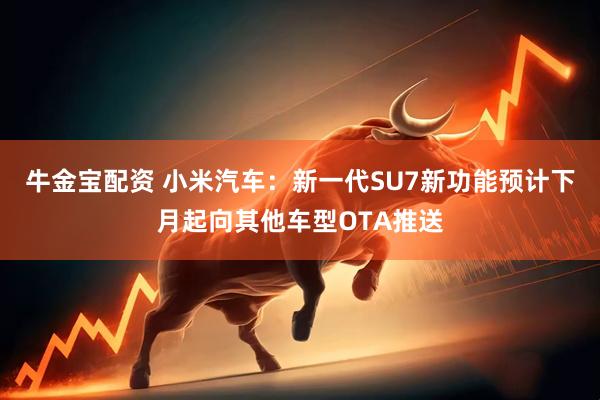 牛金宝配资 小米汽车：新一代SU7新功能预计下月起向其他车型OTA推送