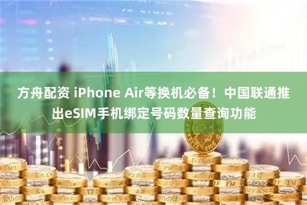方舟配资 iPhone Air等换机必备！中国联通推出eSIM手机绑定号码数量查询功能