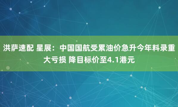 洪萨速配 星展：中国国航受累油价急升今年料录重大亏损 降目标价至4.1港元