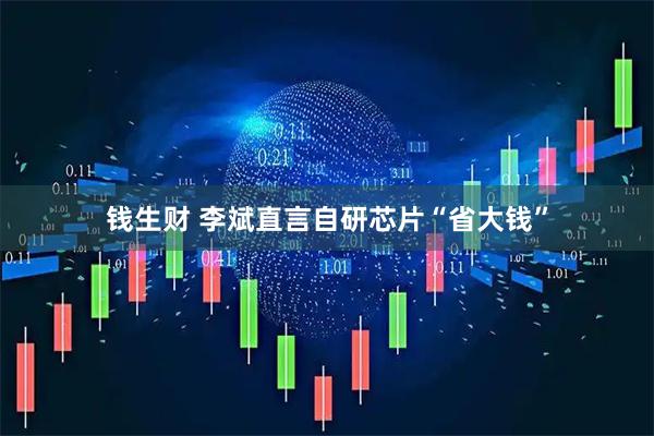 钱生财 李斌直言自研芯片“省大钱”