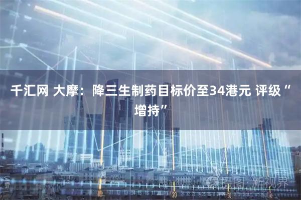 千汇网 大摩：降三生制药目标价至34港元 评级“增持”