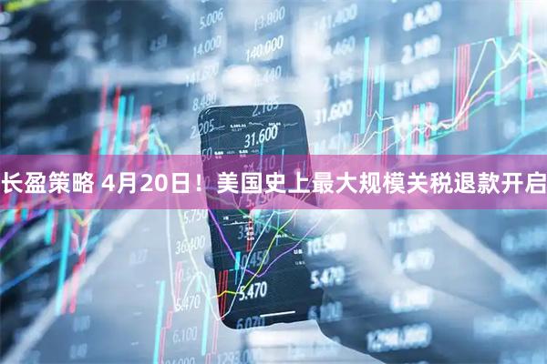 长盈策略 4月20日！美国史上最大规模关税退款开启