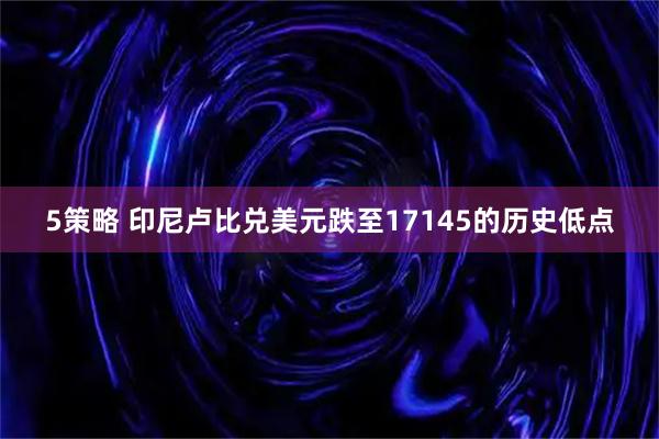 5策略 印尼卢比兑美元跌至17145的历史低点