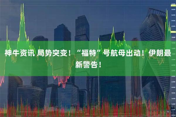 神牛资讯 局势突变！“福特”号航母出动！伊朗最新警告！